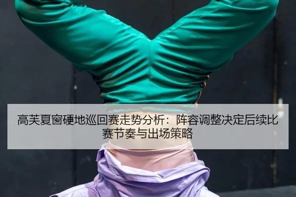 高芙夏窗硬地巡回赛走势分析：阵容调整决定后续比赛节奏与出场策略