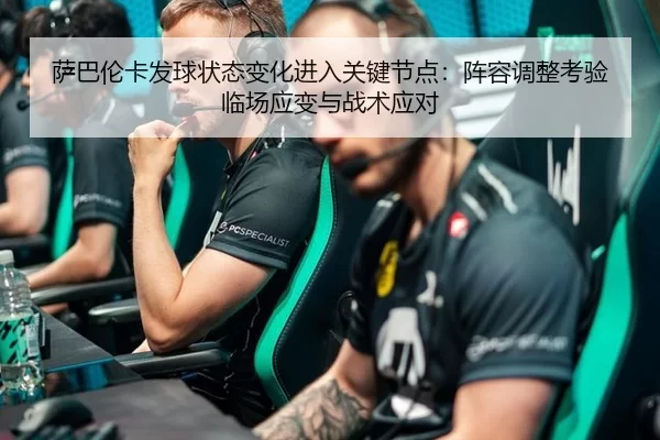 萨巴伦卡发球状态变化进入关键节点：阵容调整考验临场应变与战术应对