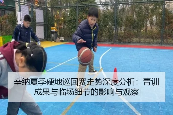 辛纳夏季硬地巡回赛走势深度分析：青训成果与临场细节的影响与观察